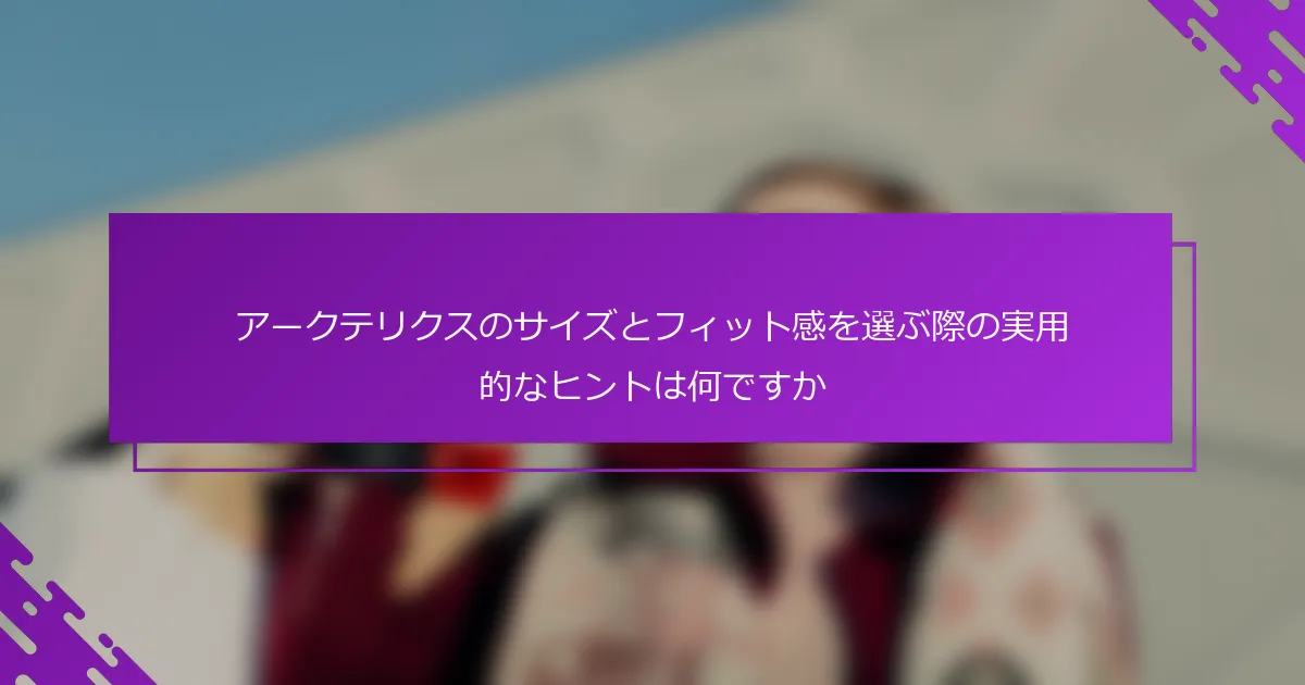 アークテリクスのサイズとフィット感を選ぶ際の実用的なヒントは何ですか