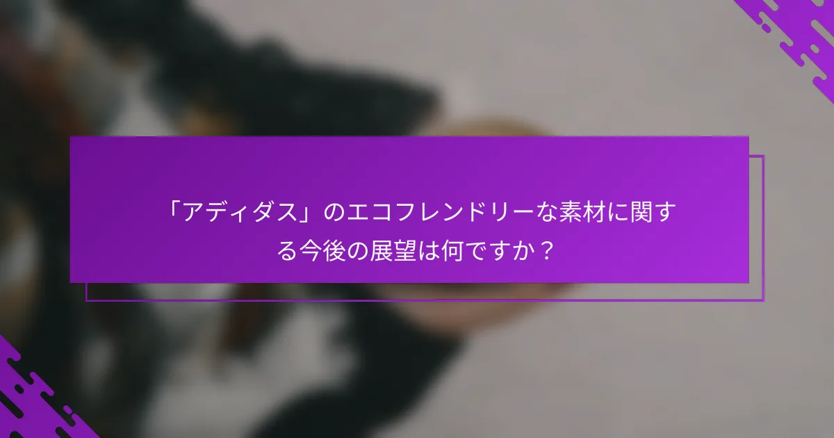 「アディダス」のエコフレンドリーな素材に関する今後の展望は何ですか？