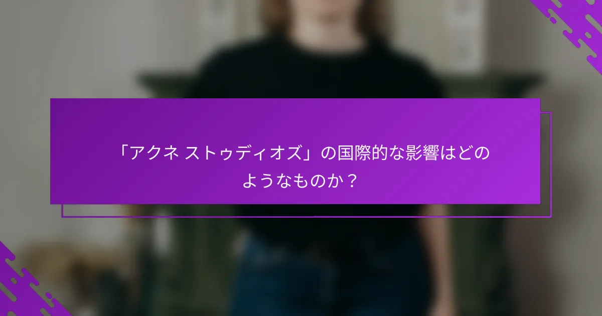 「アクネ ストゥディオズ」の国際的な影響はどのようなものか？