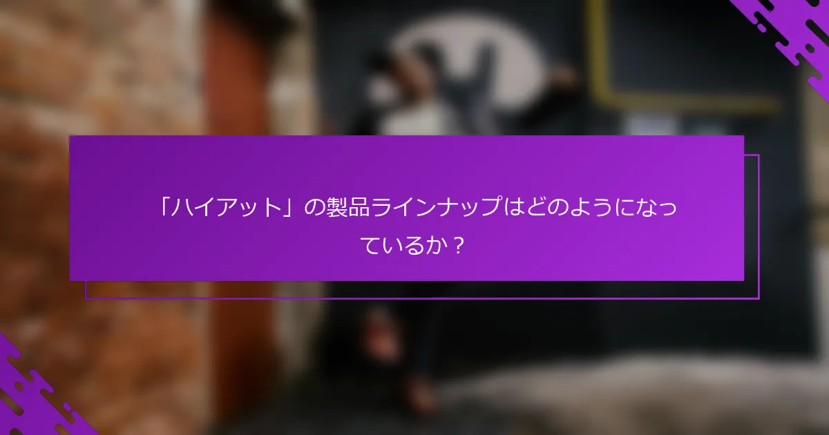 「ハイアット」の製品ラインナップはどのようになっているか？