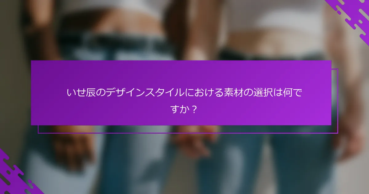 いせ辰のデザインスタイルにおける素材の選択は何ですか？