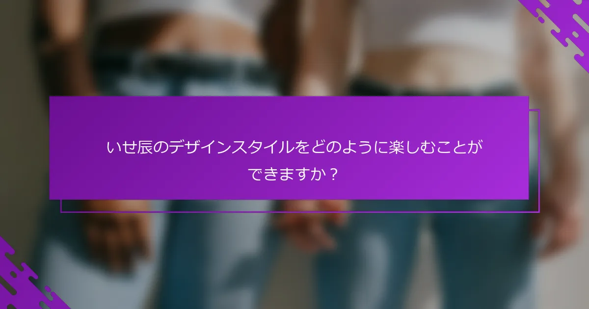 いせ辰のデザインスタイルをどのように楽しむことができますか？