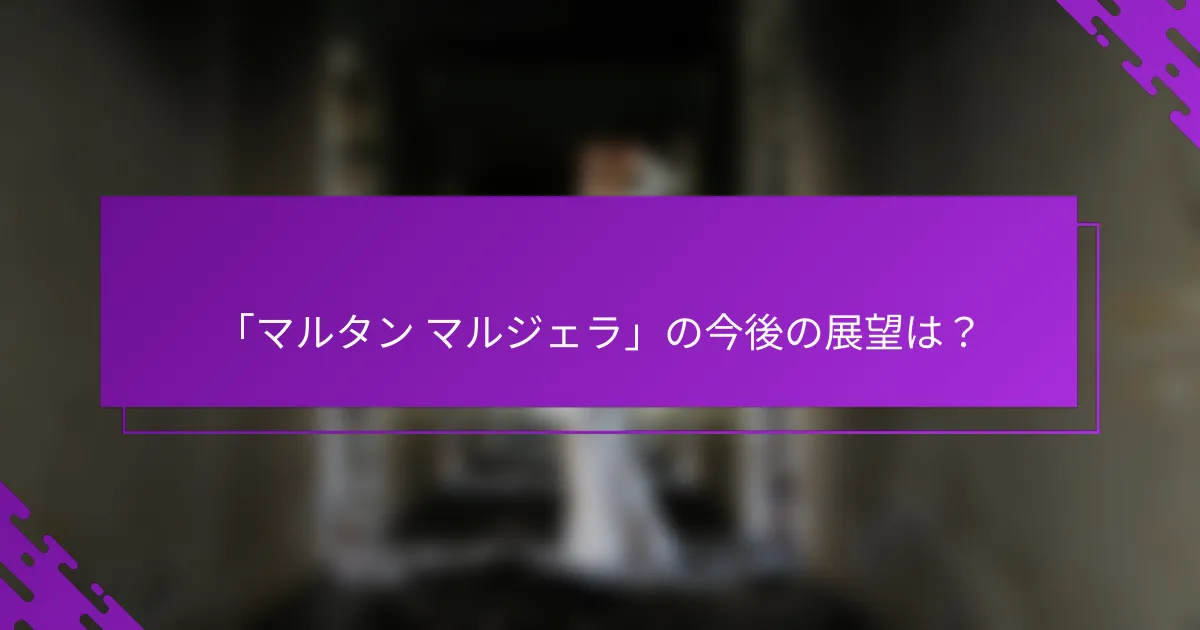 「マルタン マルジェラ」の今後の展望は？