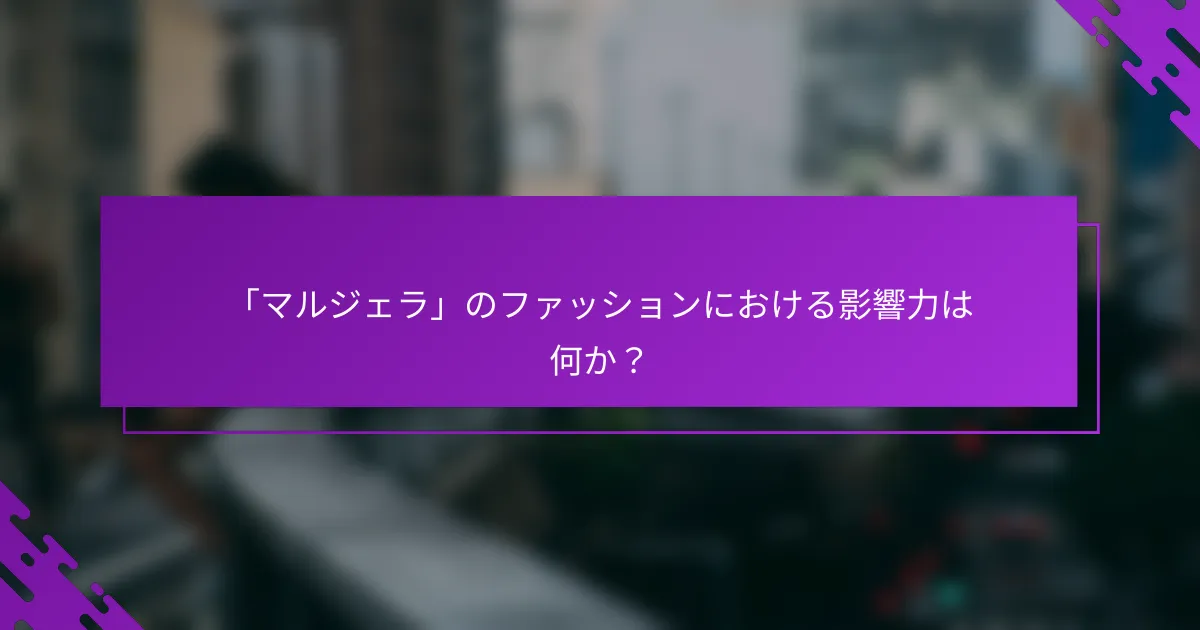 「マルジェラ」のファッションにおける影響力は何か？
