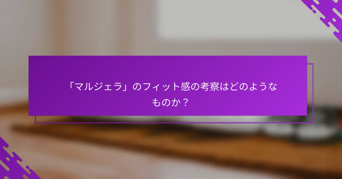 「マルジェラ」のフィット感の考察はどのようなものか？