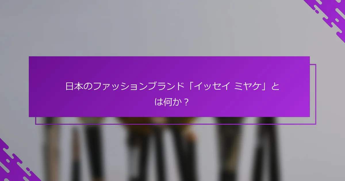 日本のファッションブランド「イッセイ ミヤケ」とは何か？
