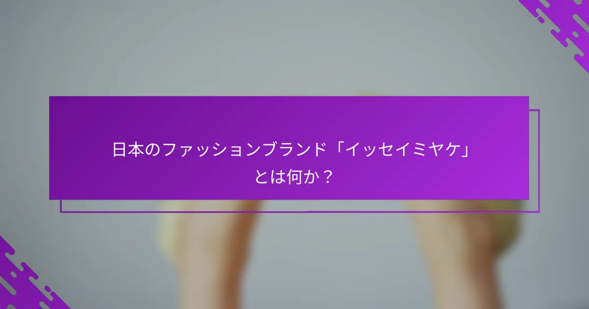 日本のファッションブランド「イッセイミヤケ」とは何か？