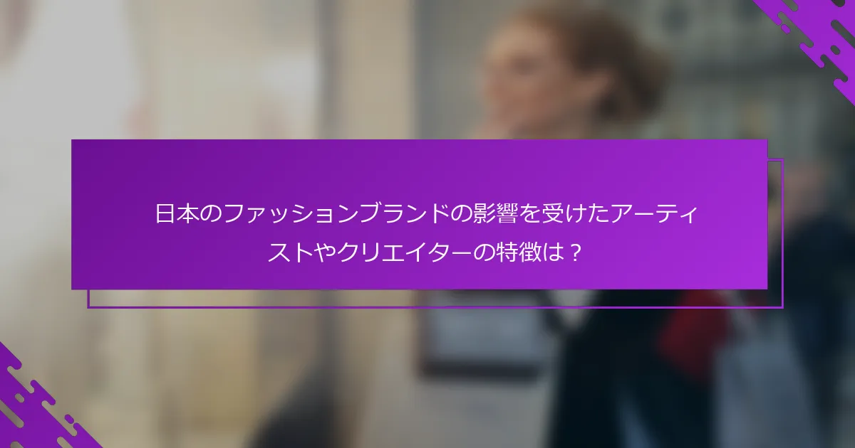 日本のファッションブランドの影響を受けたアーティストやクリエイターの特徴は？