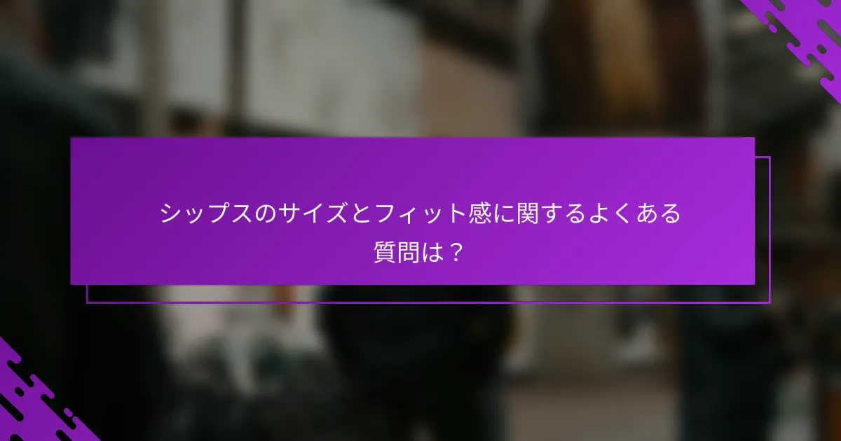 シップスのサイズとフィット感に関するよくある質問は？