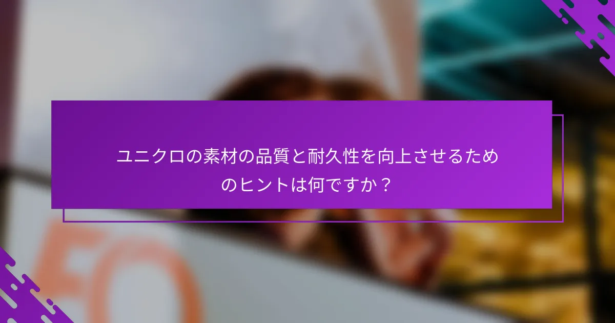 ユニクロの素材の品質と耐久性を向上させるためのヒントは何ですか？