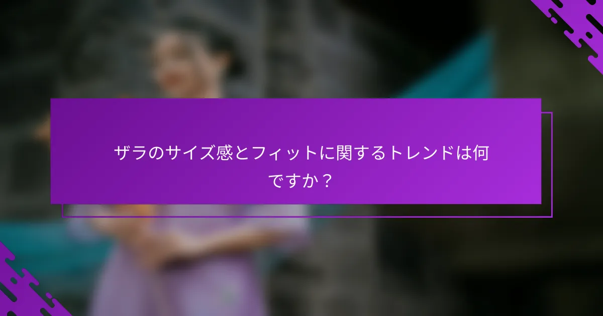 ザラのサイズ感とフィットに関するトレンドは何ですか？